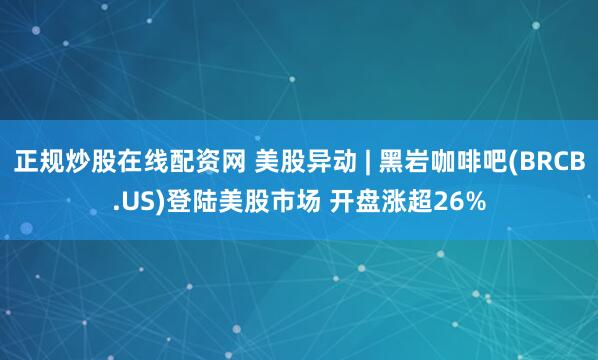正规炒股在线配资网 美股异动 | 黑岩咖啡吧(BRCB.US)登陆美股市场 开盘涨超26%
