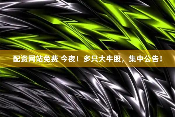 配资网站免费 今夜！多只大牛股，集中公告！