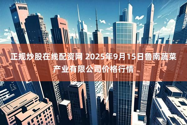 正规炒股在线配资网 2025年9月15日鲁南蔬菜产业有限公司价格行情