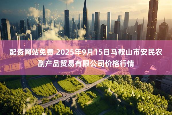 配资网站免费 2025年9月15日马鞍山市安民农副产品贸易有限公司价格行情