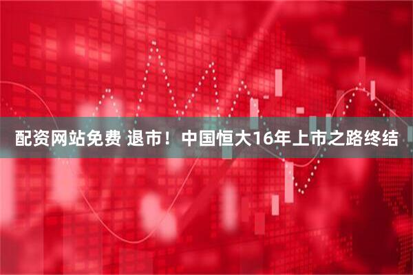 配资网站免费 退市！中国恒大16年上市之路终结