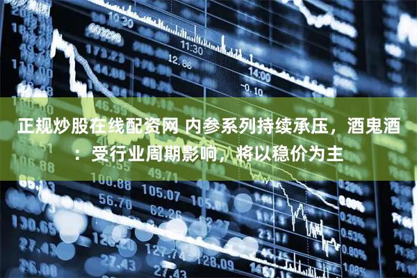 正规炒股在线配资网 内参系列持续承压，酒鬼酒：受行业周期影响，将以稳价为主
