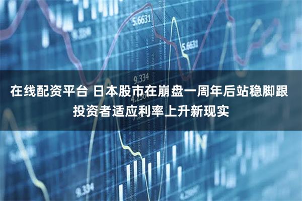 在线配资平台 日本股市在崩盘一周年后站稳脚跟 投资者适应利率上升新现实