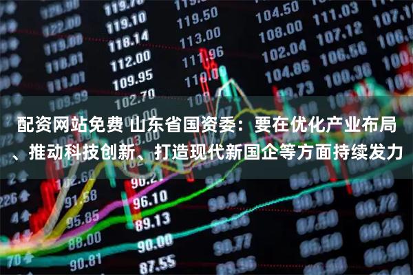 配资网站免费 山东省国资委：要在优化产业布局、推动科技创新、打造现代新国企等方面持续发力