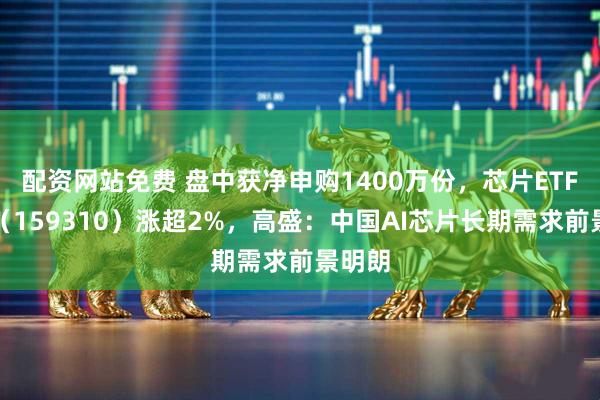 配资网站免费 盘中获净申购1400万份，芯片ETF天弘（159310）涨超2%，高盛：中国AI芯片长期需求前景明朗
