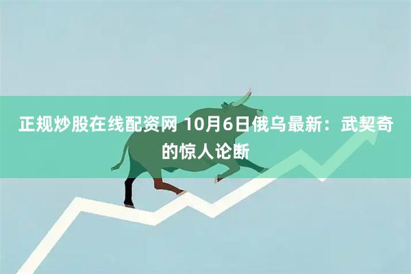 正规炒股在线配资网 10月6日俄乌最新：武契奇的惊人论断