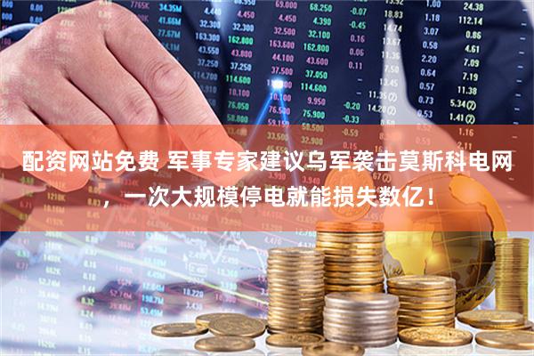 配资网站免费 军事专家建议乌军袭击莫斯科电网，一次大规模停电就能损失数亿！