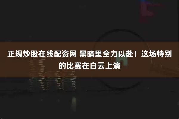 正规炒股在线配资网 黑暗里全力以赴！这场特别的比赛在白云上演