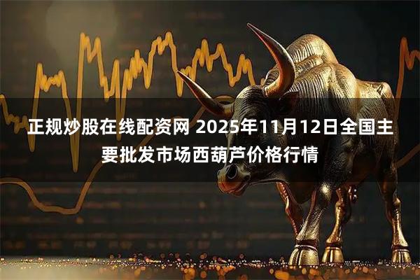正规炒股在线配资网 2025年11月12日全国主要批发市场西葫芦价格行情