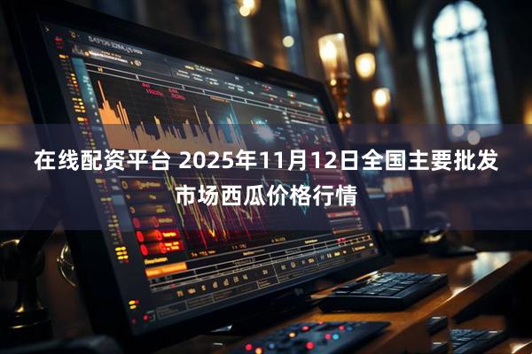 在线配资平台 2025年11月12日全国主要批发市场西瓜价格行情