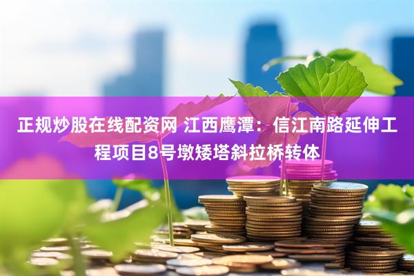 正规炒股在线配资网 江西鹰潭：信江南路延伸工程项目8号墩矮塔斜拉桥转体