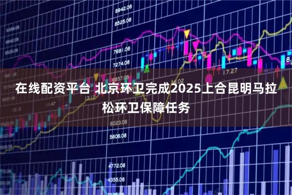 在线配资平台 北京环卫完成2025上合昆明马拉松环卫保障任务