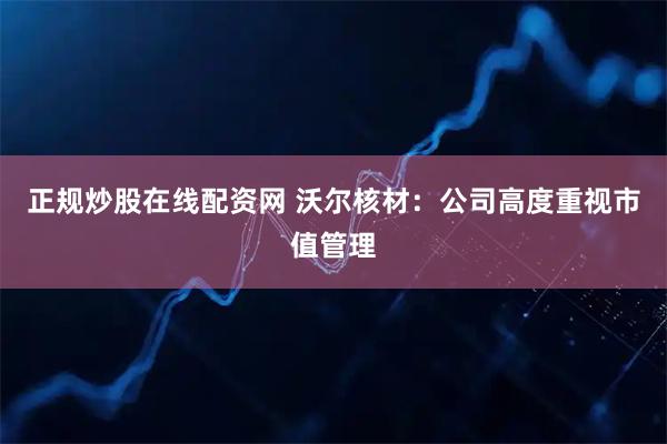 正规炒股在线配资网 沃尔核材：公司高度重视市值管理