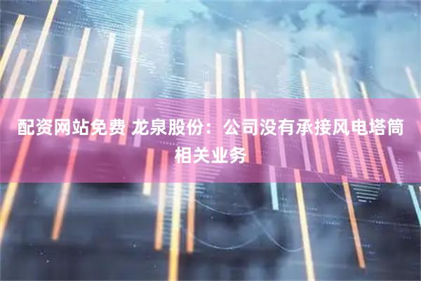 配资网站免费 龙泉股份：公司没有承接风电塔筒相关业务