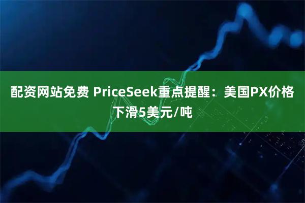 配资网站免费 PriceSeek重点提醒：美国PX价格下滑5美元/吨