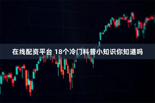 在线配资平台 18个冷门科普小知识你知道吗