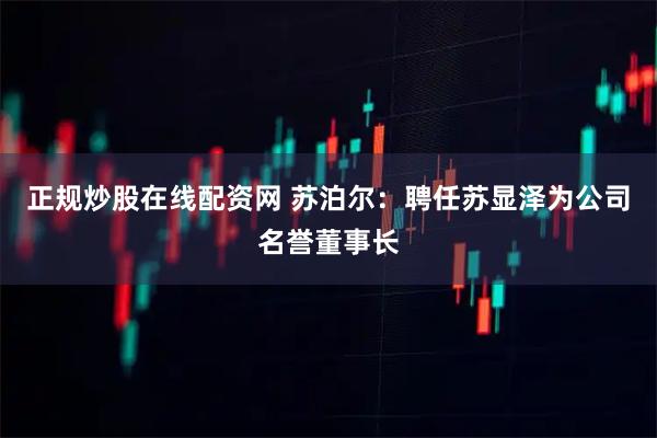 正规炒股在线配资网 苏泊尔：聘任苏显泽为公司名誉董事长