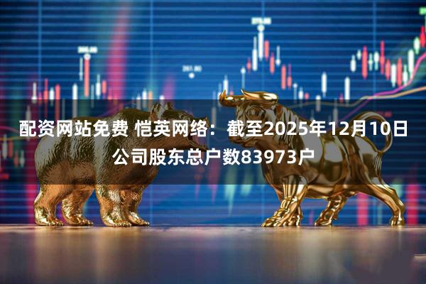 配资网站免费 恺英网络：截至2025年12月10日公司股东总户数83973户