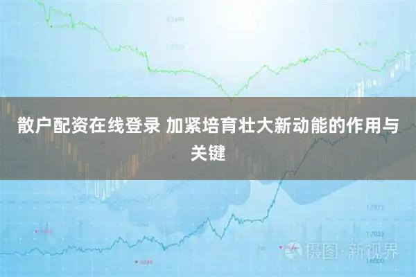 散户配资在线登录 加紧培育壮大新动能的作用与关键