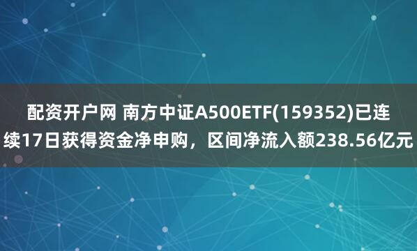 配资开户网 南方中证A500ETF(159352)已连续17日获得资金净申购，区间净流入额238.56亿元