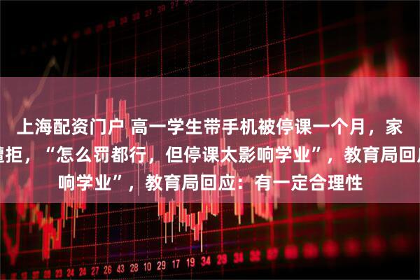 上海配资门户 高一学生带手机被停课一个月，家长请求提前复课遭拒，“怎么罚都行，但停课太影响学业”，教育局回应：有一定合理性