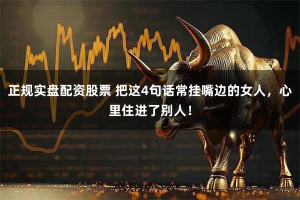 正规实盘配资股票 把这4句话常挂嘴边的女人，心里住进了别人！