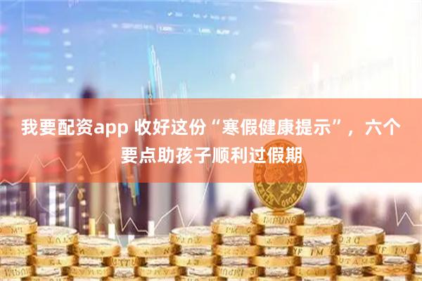 我要配资app 收好这份“寒假健康提示”，六个要点助孩子顺利过假期