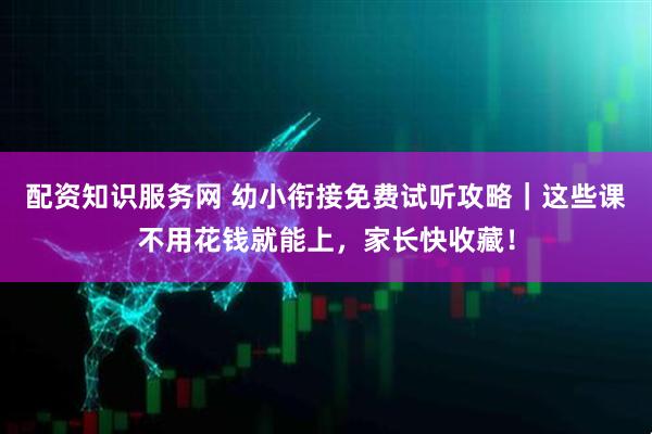 配资知识服务网 幼小衔接免费试听攻略｜这些课不用花钱就能上，家长快收藏！