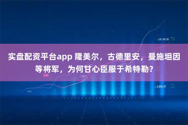 实盘配资平台app 隆美尔，古德里安，曼施坦因等将军，为何甘心臣服于希特勒？