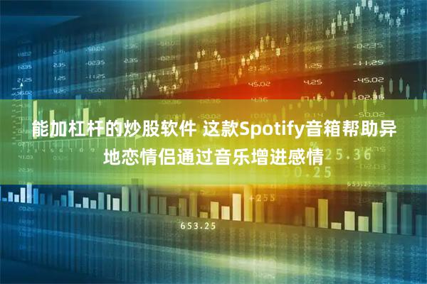 能加杠杆的炒股软件 这款Spotify音箱帮助异地恋情侣通过音乐增进感情