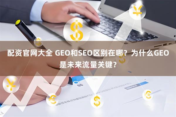 配资官网大全 GEO和SEO区别在哪？为什么GEO是未来流量关键？