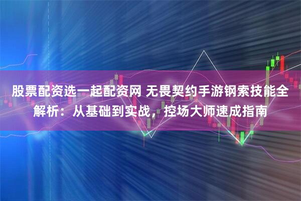 股票配资选一起配资网 无畏契约手游钢索技能全解析：从基础到实战，控场大师速成指南