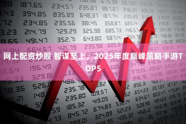 网上配资炒股 智谋至上，2025年度巅峰策略手游TOP5