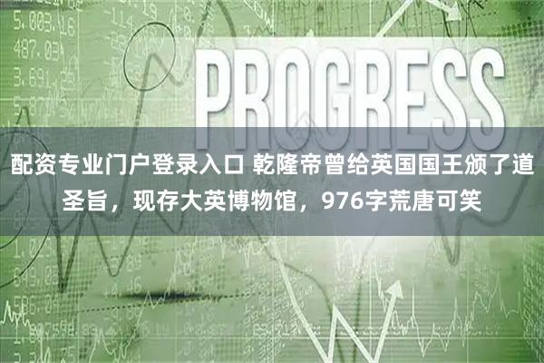 配资专业门户登录入口 乾隆帝曾给英国国王颁了道圣旨，现存大英博物馆，976字荒唐可笑