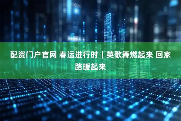 配资门户官网 春运进行时｜英歌舞燃起来 回家路暖起来