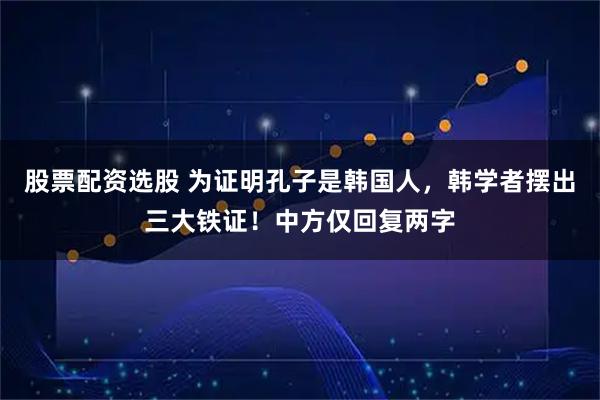 股票配资选股 为证明孔子是韩国人，韩学者摆出三大铁证！中方仅回复两字