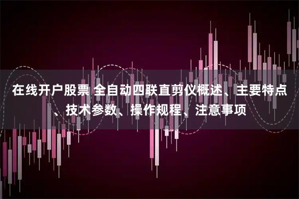 在线开户股票 全自动四联直剪仪概述、主要特点、技术参数、操作规程、注意事项