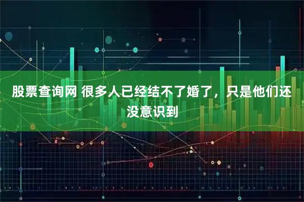 股票查询网 很多人已经结不了婚了，只是他们还没意识到