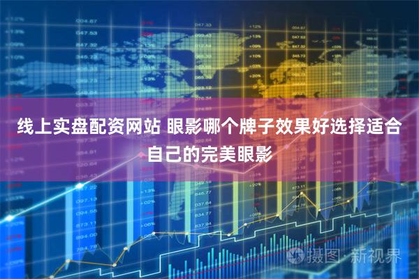 线上实盘配资网站 眼影哪个牌子效果好选择适合自己的完美眼影