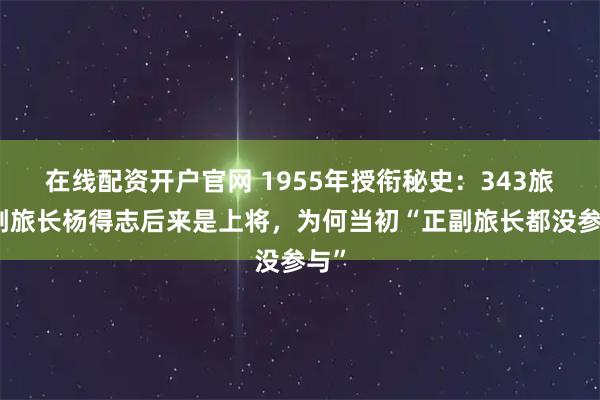 在线配资开户官网 1955年授衔秘史：343旅的副旅长杨得志后来是上将，为何当初“正副旅长都没参与”