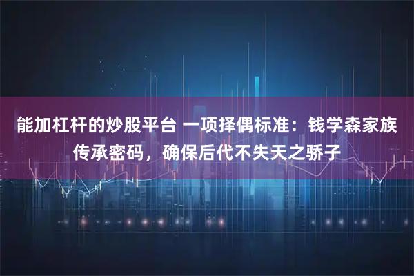 能加杠杆的炒股平台 一项择偶标准：钱学森家族传承密码，确保后代不失天之骄子