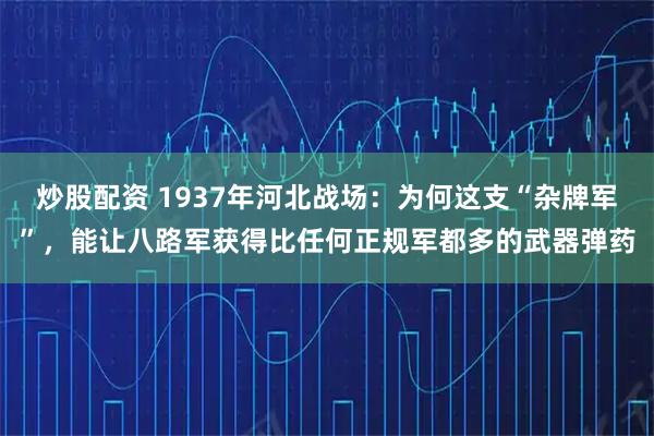 炒股配资 1937年河北战场：为何这支“杂牌军”，能让八路军获得比任何正规军都多的武器弹药