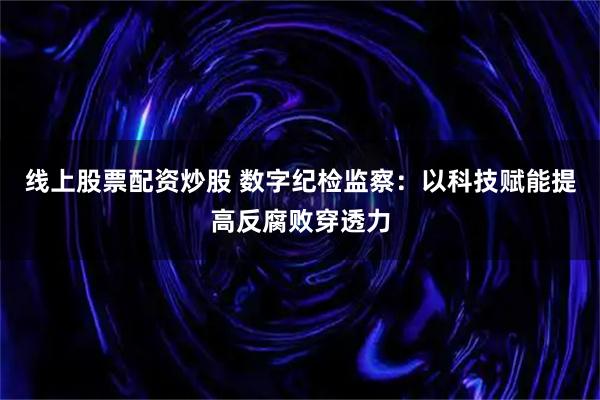 线上股票配资炒股 数字纪检监察：以科技赋能提高反腐败穿透力