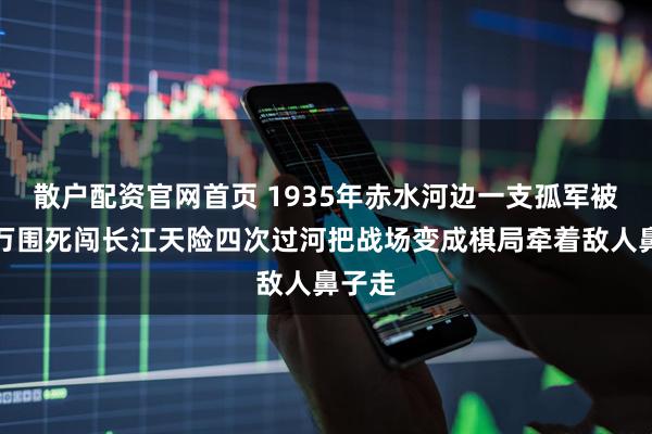 散户配资官网首页 1935年赤水河边一支孤军被四十万围死闯长江天险四次过河把战场变成棋局牵着敌人鼻子走