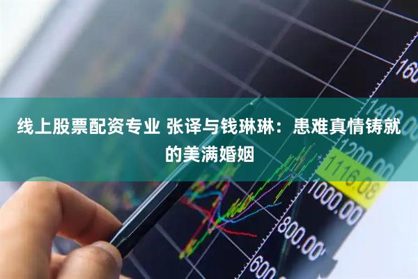 线上股票配资专业 张译与钱琳琳:患难真情铸就的美满婚姻