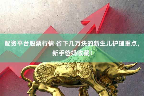 配资平台股票行情 省下几万块的新生儿护理重点,新手爸妈收藏!