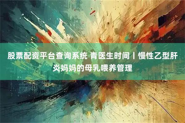 股票配资平台查询系统 青医生时间丨慢性乙型肝炎妈妈的母乳喂养管理