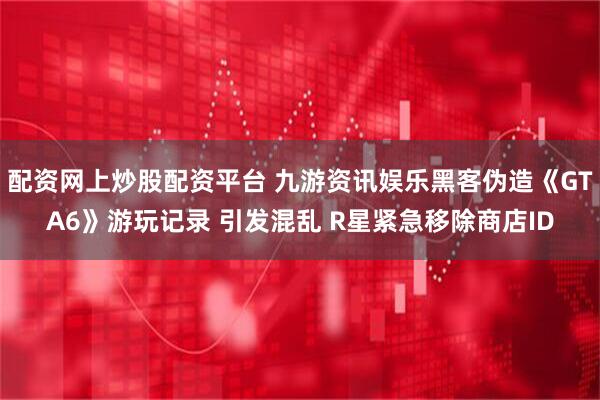 配资网上炒股配资平台 九游资讯娱乐黑客伪造《GTA6》游玩记录 引发混乱 R星紧急移除商店ID