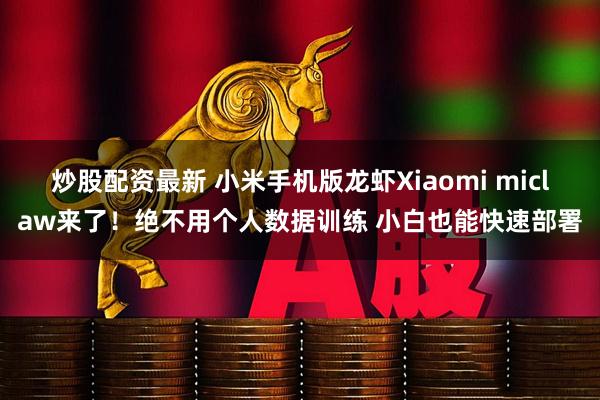炒股配资最新 小米手机版龙虾Xiaomi miclaw来了！绝不用个人数据训练 小白也能快速部署