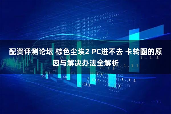 配资评测论坛 棕色尘埃2 PC进不去 卡转圈的原因与解决办法全解析